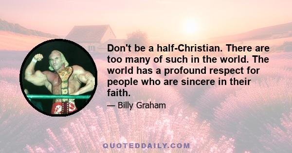 Don't be a half-Christian. There are too many of such in the world. The world has a profound respect for people who are sincere in their faith.