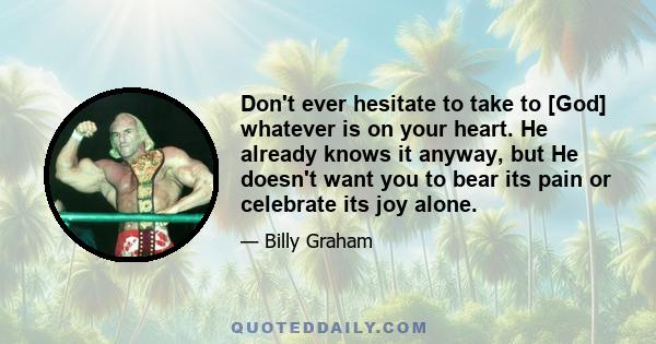 Don't ever hesitate to take to [God] whatever is on your heart. He already knows it anyway, but He doesn't want you to bear its pain or celebrate its joy alone.