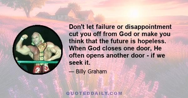 Don't let failure or disappointment cut you off from God or make you think that the future is hopeless. When God closes one door, He often opens another door - if we seek it.