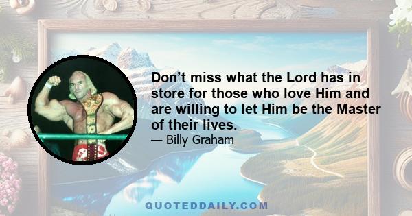 Don’t miss what the Lord has in store for those who love Him and are willing to let Him be the Master of their lives.