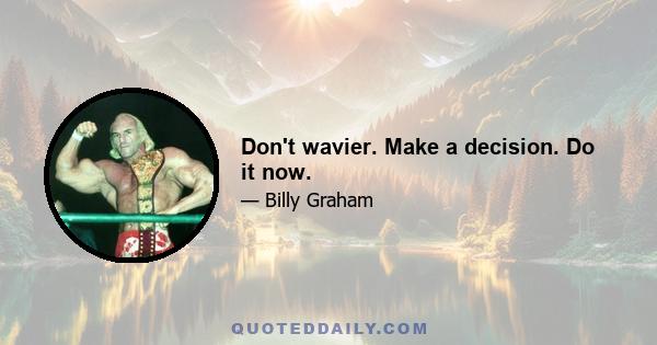 Don't wavier. Make a decision. Do it now.