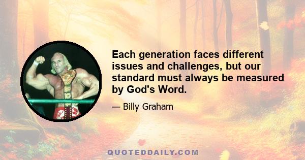 Each generation faces different issues and challenges, but our standard must always be measured by God's Word.