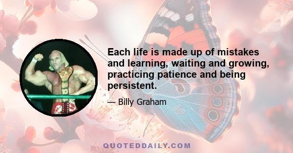 Each life is made up of mistakes and learning, waiting and growing, practicing patience and being persistent.