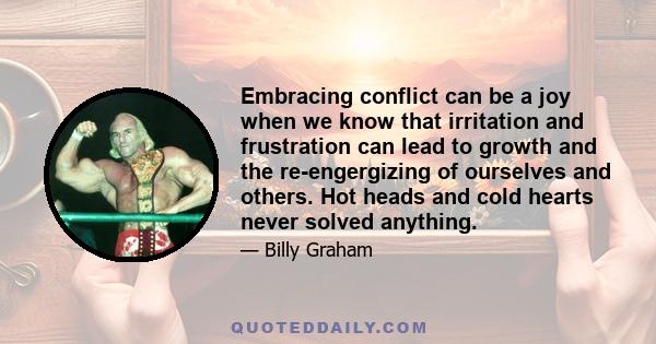 Embracing conflict can be a joy when we know that irritation and frustration can lead to growth and the re-engergizing of ourselves and others. Hot heads and cold hearts never solved anything.