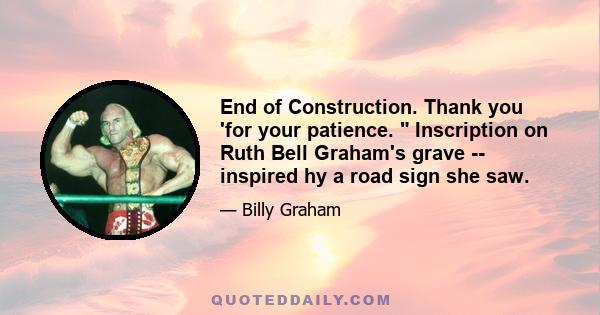 End of Construction. Thank you 'for your patience.  Inscription on Ruth Bell Graham's grave -- inspired hy a road sign she saw.