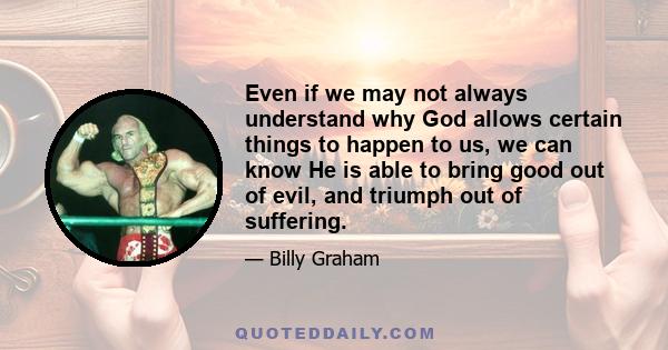 Even if we may not always understand why God allows certain things to happen to us, we can know He is able to bring good out of evil, and triumph out of suffering.