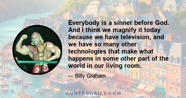 Everybody is a sinner before God. And I think we magnify it today because we have television, and we have so many other technologies that make what happens in some other part of the world in our living room.