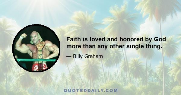 Faith is loved and honored by God more than any other single thing.