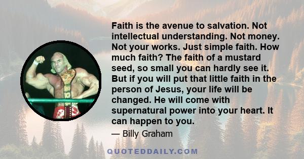 Faith is the avenue to salvation. Not intellectual understanding. Not money. Not your works. Just simple faith. How much faith? The faith of a mustard seed, so small you can hardly see it. But if you will put that