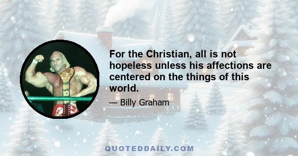 For the Christian, all is not hopeless unless his affections are centered on the things of this world.