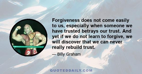 Forgiveness does not come easily to us, especially when someone we have trusted betrays our trust. And yet if we do not learn to forgive, we will discover that we can never really rebuild trust.