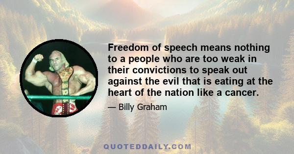 Freedom of speech means nothing to a people who are too weak in their convictions to speak out against the evil that is eating at the heart of the nation like a cancer.