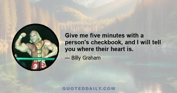 Give me five minutes with a person's checkbook, and I will tell you where their heart is.