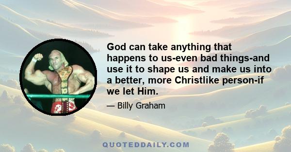 God can take anything that happens to us-even bad things-and use it to shape us and make us into a better, more Christlike person-if we let Him.