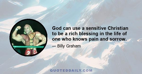 God can use a sensitive Christian to be a rich blessing in the life of one who knows pain and sorrow.