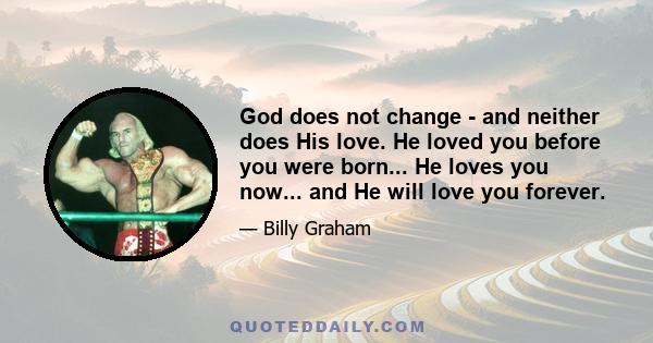 God does not change - and neither does His love. He loved you before you were born... He loves you now... and He will love you forever.