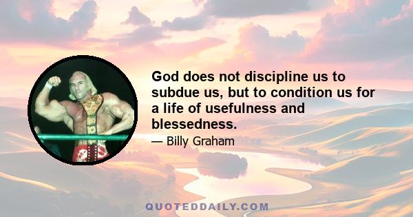 God does not discipline us to subdue us, but to condition us for a life of usefulness and blessedness.