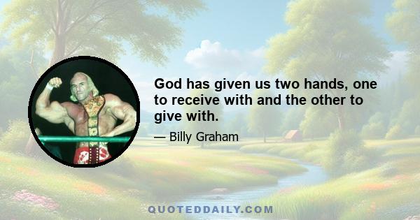 God has given us two hands, one to receive with and the other to give with.