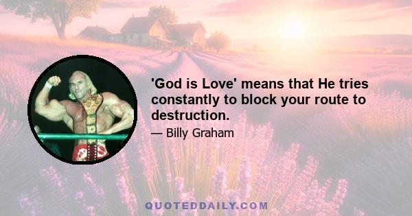 'God is Love' means that He tries constantly to block your route to destruction.