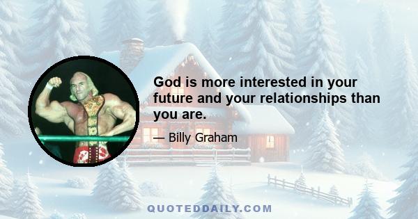 God is more interested in your future and your relationships than you are.