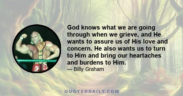 God knows what we are going through when we grieve, and He wants to assure us of His love and concern. He also wants us to turn to Him and bring our heartaches and burdens to Him.