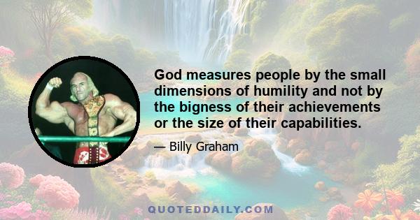 God measures people by the small dimensions of humility and not by the bigness of their achievements or the size of their capabilities.