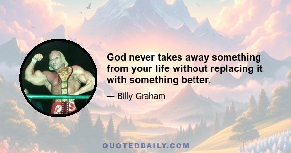 God never takes away something from your life without replacing it with something better.