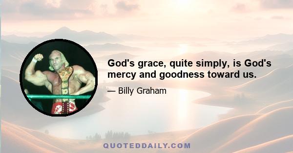 God's grace, quite simply, is God's mercy and goodness toward us.