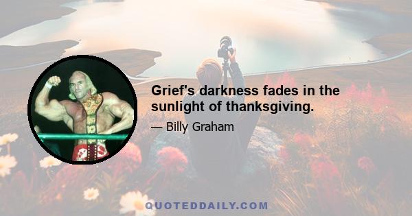 Grief's darkness fades in the sunlight of thanksgiving.