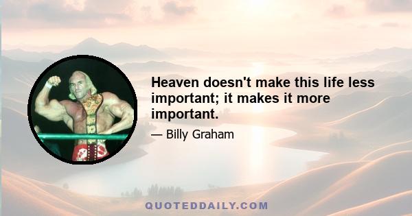 Heaven doesn't make this life less important; it makes it more important.