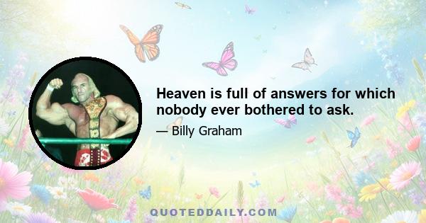 Heaven is full of answers for which nobody ever bothered to ask.