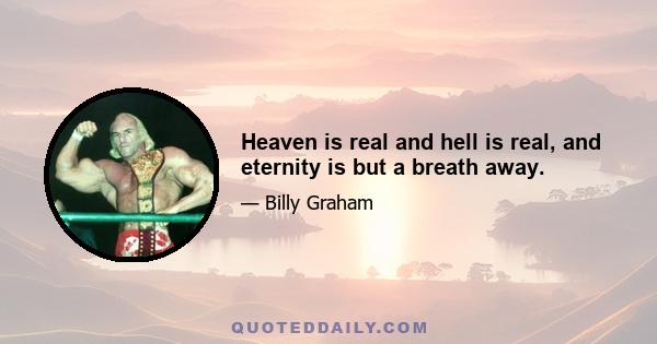 Heaven is real and hell is real, and eternity is but a breath away.