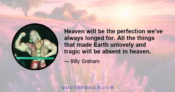 Heaven will be the perfection we've always longed for. All the things that made Earth unlovely and tragic will be absent in heaven.