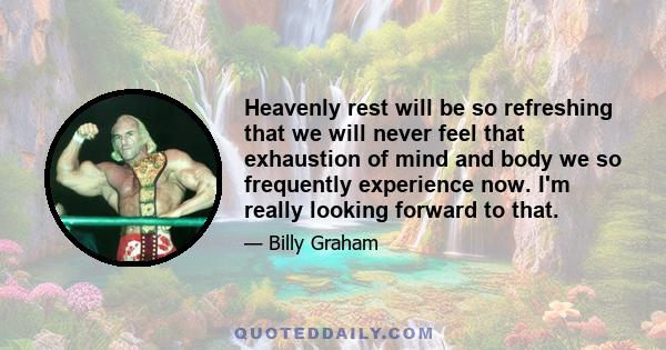 Heavenly rest will be so refreshing that we will never feel that exhaustion of mind and body we so frequently experience now. I'm really looking forward to that.