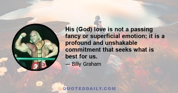 His (God) love is not a passing fancy or superficial emotion; it is a profound and unshakable commitment that seeks what is best for us.