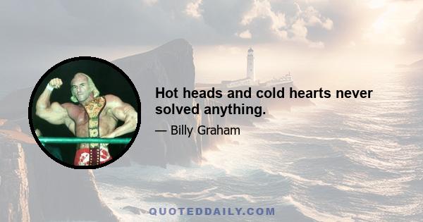 Hot heads and cold hearts never solved anything.