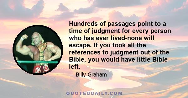 Hundreds of passages point to a time of judgment for every person who has ever lived-none will escape. If you took all the references to judgment out of the Bible, you would have little Bible left.