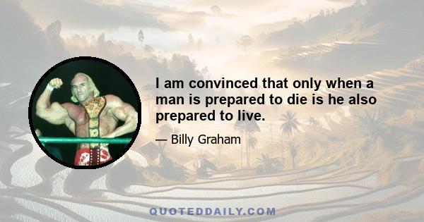 I am convinced that only when a man is prepared to die is he also prepared to live.