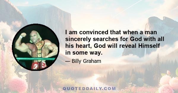 I am convinced that when a man sincerely searches for God with all his heart, God will reveal Himself in some way.