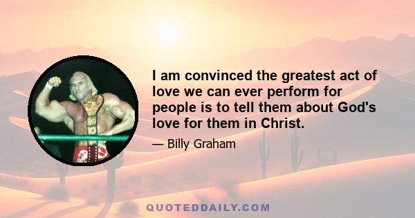 I am convinced the greatest act of love we can ever perform for people is to tell them about God's love for them in Christ.