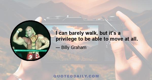 I can barely walk, but it's a privilege to be able to move at all.