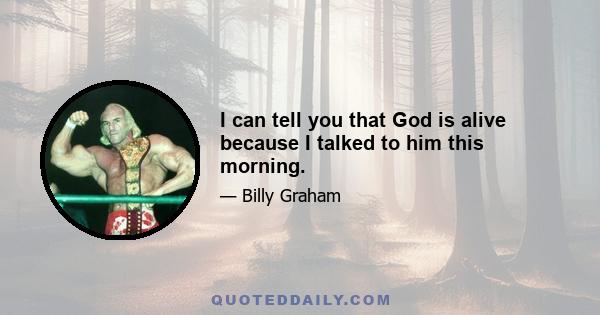 I can tell you that God is alive because I talked to him this morning.