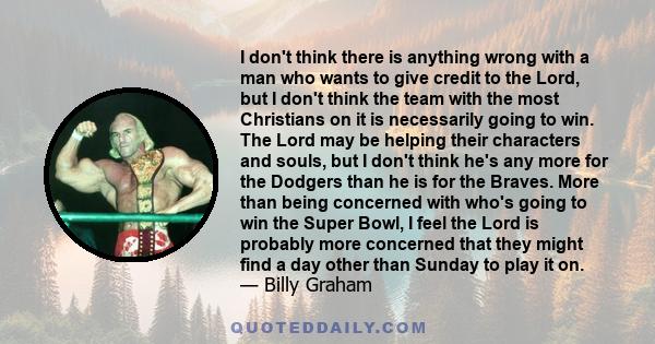 I don't think there is anything wrong with a man who wants to give credit to the Lord, but I don't think the team with the most Christians on it is necessarily going to win. The Lord may be helping their characters and