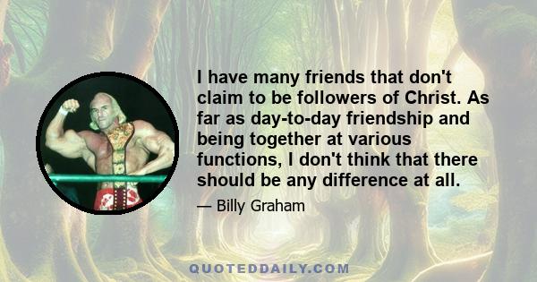 I have many friends that don't claim to be followers of Christ. As far as day-to-day friendship and being together at various functions, I don't think that there should be any difference at all.