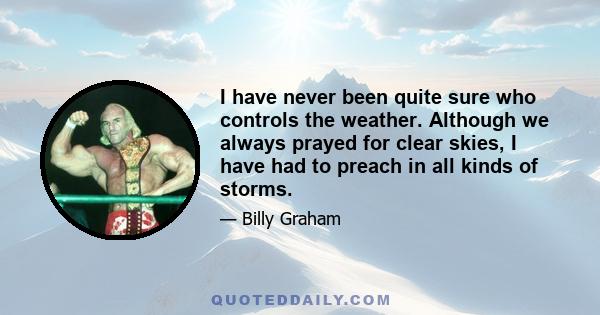 I have never been quite sure who controls the weather. Although we always prayed for clear skies, I have had to preach in all kinds of storms.