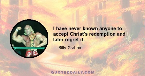 I have never known anyone to accept Christ's redemption and later regret it.