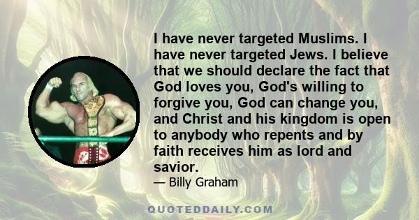 I have never targeted Muslims. I have never targeted Jews. I believe that we should declare the fact that God loves you, God's willing to forgive you, God can change you, and Christ and his kingdom is open to anybody