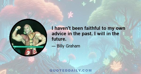 I haven't been faithful to my own advice in the past. I will in the future.