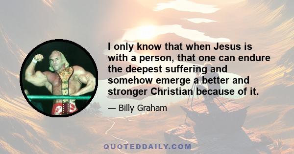 I only know that when Jesus is with a person, that one can endure the deepest suffering and somehow emerge a better and stronger Christian because of it.