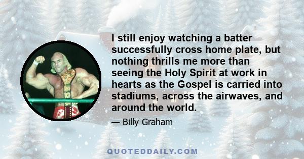 I still enjoy watching a batter successfully cross home plate, but nothing thrills me more than seeing the Holy Spirit at work in hearts as the Gospel is carried into stadiums, across the airwaves, and around the world.